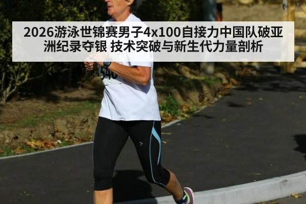 2026游泳世锦赛男子4x100自接力中国队破亚洲纪录夺银 技术突破与新生代力量剖析