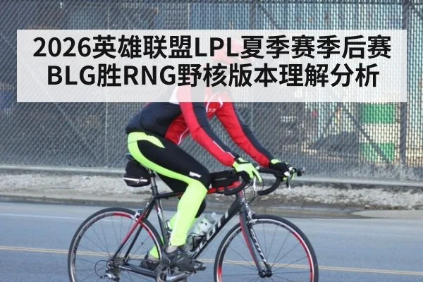 2026英雄联盟LPL夏季赛季后赛BLG胜RNG野核版本理解分析