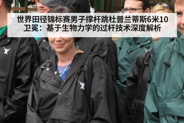 世界田径锦标赛男子撑杆跳杜普兰蒂斯6米10卫冕：基于生物力学的过杆技术深度解析