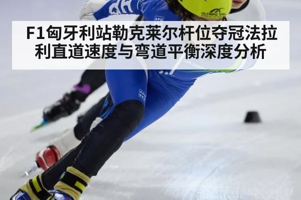 F1匈牙利站勒克莱尔杆位夺冠法拉利直道速度与弯道平衡深度分析