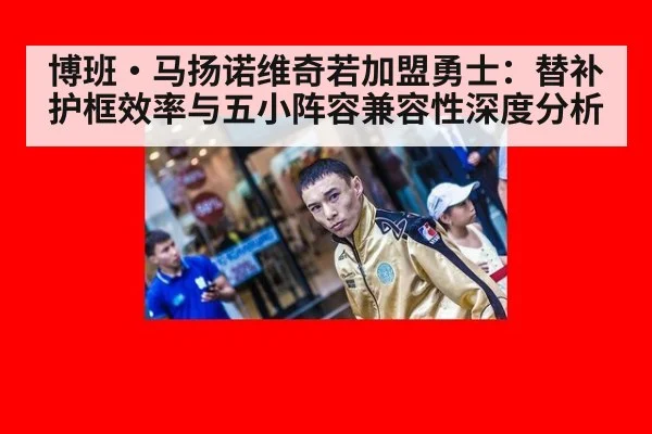 博班·马扬诺维奇若加盟勇士:替补护框效率与五小阵容兼容性深度分析