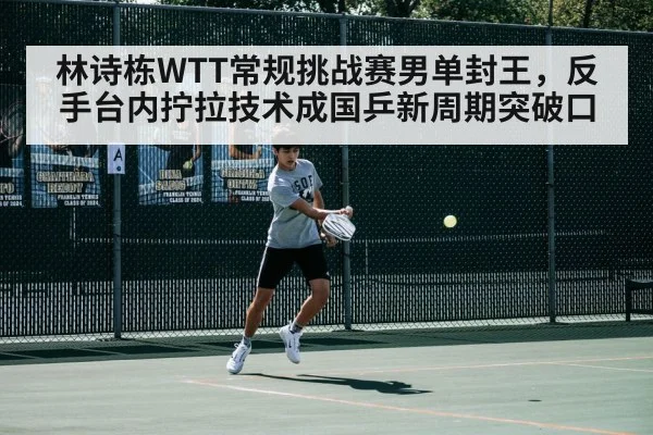 林诗栋WTT常规挑战赛男单封王,反手台内拧拉技术成国乒新周期突破口
