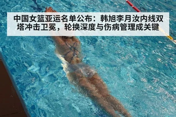 中国女篮亚运名单公布:韩旭李月汝内线双塔冲击卫冕,轮换深度与伤病管理成关键